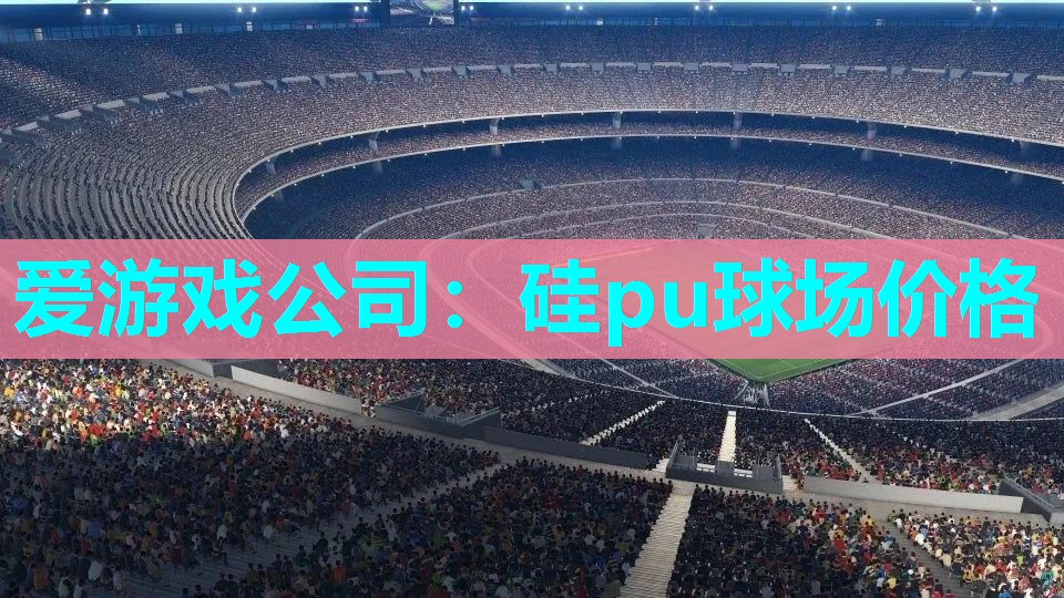 爱游戏公司：硅pu球场价格