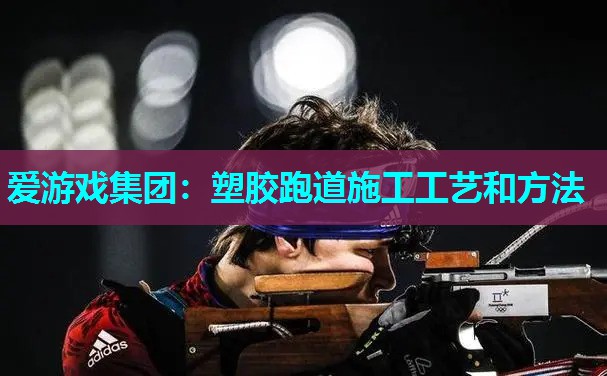 爱游戏集团：塑胶跑道施工工艺和方法