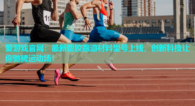 爱游戏官网：最新塑胶跑道材料型号上线，创新科技让你驰骋运动场！