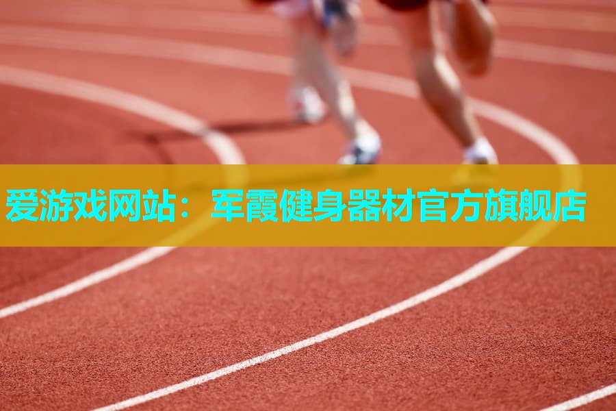 爱游戏网站：军霞健身器材官方旗舰店