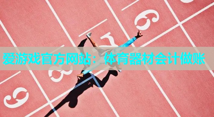 爱游戏官方网站：体育器材会计做账