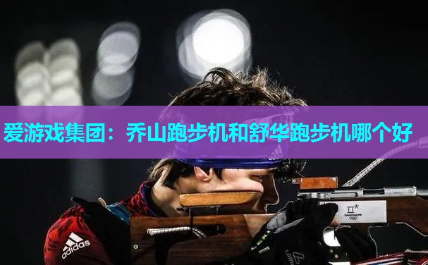 爱游戏集团：乔山跑步机和舒华跑步机哪个好
