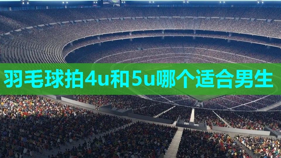 羽毛球拍4u和5u哪个适合男生